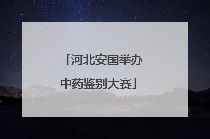 河北安国举办中药鉴别大赛