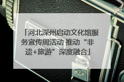 河北深州启动文化馆服务宣传周活动 推动“非遗+旅游”深度融合