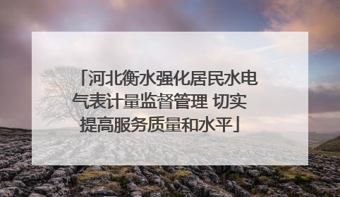河北衡水强化居民水电气表计量监督管理 切实提高服务质量和水平