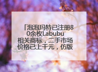 泡泡玛特已注册80余枚Labubu相关商标，二手市场价格已上千元，仿版工厂负责人：都在欠货，根本不够分
