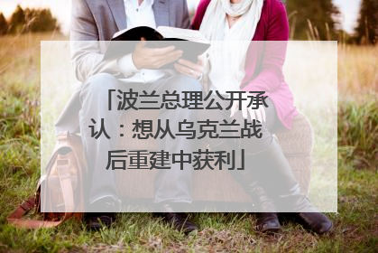 波兰总理公开承认：想从乌克兰战后重建中获利