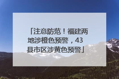 注意防范！福建两地涉橙色预警，43县市区涉黄色预警