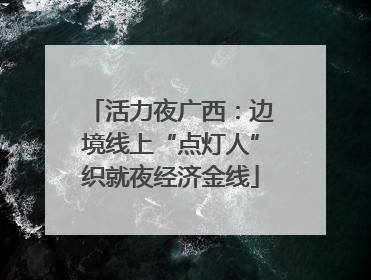 活力夜广西：边境线上“点灯人”织就夜经济金线