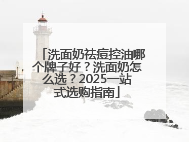 洗面奶祛痘控油哪个牌子好？洗面奶怎么选？2025一站式选购指南