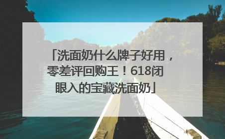 洗面奶什么牌子好用，零差评回购王！618闭眼入的宝藏洗面奶