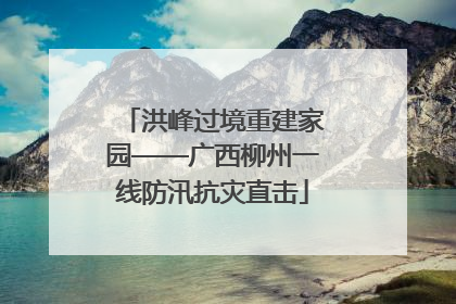 洪峰过境重建家园——广西柳州一线防汛抗灾直击