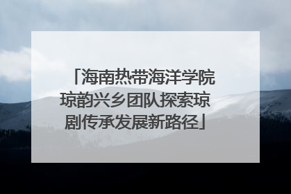 海南热带海洋学院琼韵兴乡团队探索琼剧传承发展新路径