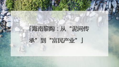海南黎陶：从“泥间传承”到“富民产业”