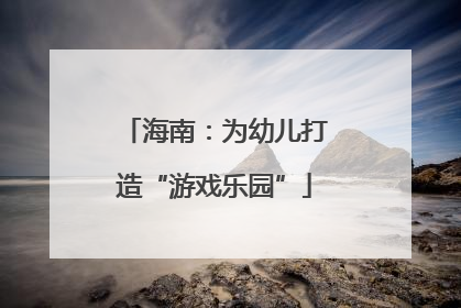海南：为幼儿打造“游戏乐园”