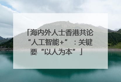 海内外人士香港共论“人工智能+”：关键要“以人为本”