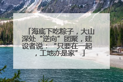 海底下吃粽子，大山深处“逆向”团聚，建设者说：“只要在一起，工地亦是家”