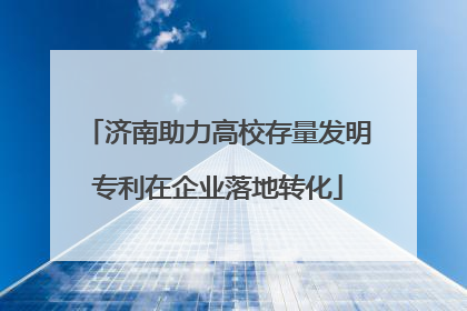 济南助力高校存量发明专利在企业落地转化