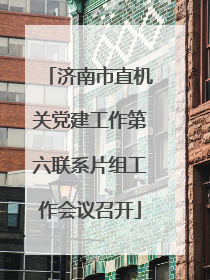 济南市直机关党建工作第六联系片组工作会议召开