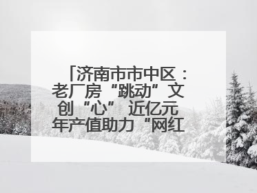 济南市市中区：老厂房“跳动”文创“心” 近亿元年产值助力“网红”变“长红”