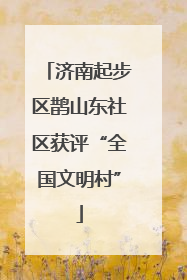 济南起步区鹊山东社区获评“全国文明村”