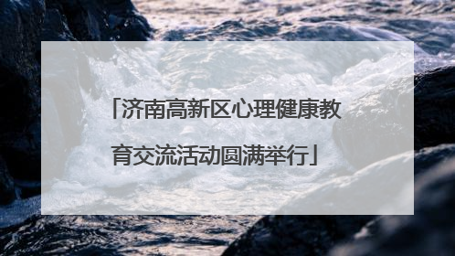 济南高新区心理健康教育交流活动圆满举行