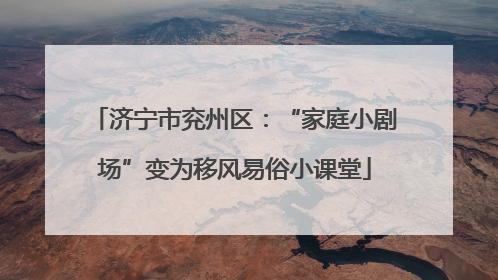 济宁市兖州区：“家庭小剧场”变为移风易俗小课堂