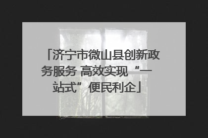 济宁市微山县创新政务服务 高效实现“一站式”便民利企