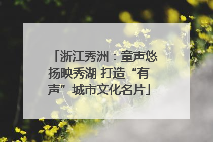 浙江秀洲：童声悠扬映秀湖 打造“有声”城市文化名片