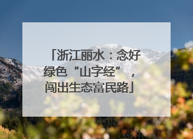 浙江丽水：念好绿色“山字经”，闯出生态富民路