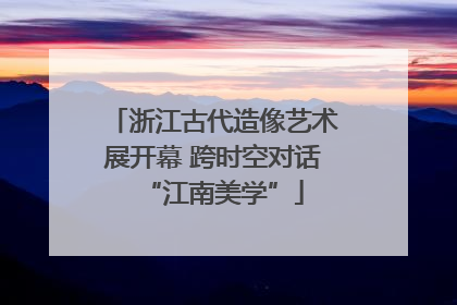 浙江古代造像艺术展开幕 跨时空对话“江南美学”