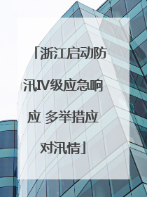 浙江启动防汛Ⅳ级应急响应 多举措应对汛情