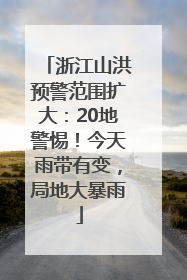 浙江山洪预警范围扩大：20地警惕！今天雨带有变，局地大暴雨