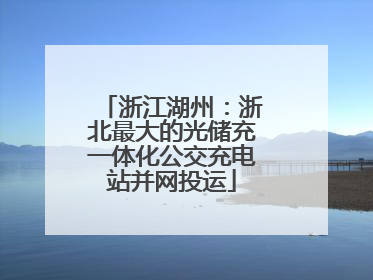 浙江湖州：浙北最大的光储充一体化公交充电站并网投运