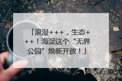 浪漫+++，生态+++！海淀这个“无界公园”焕新开放！