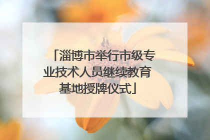 淄博市举行市级专业技术人员继续教育基地授牌仪式
