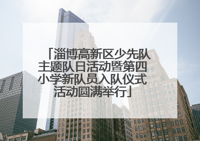 淄博高新区少先队主题队日活动暨第四小学新队员入队仪式活动圆满举行