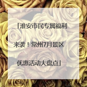 淮安市民专属福利来袭！常州7月景区优惠活动大盘点