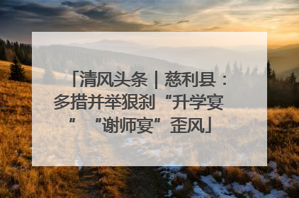 清风头条｜慈利县：多措并举狠刹“升学宴”“谢师宴”歪风