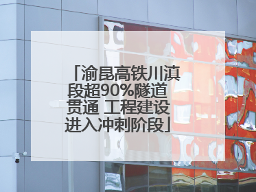 渝昆高铁川滇段超90%隧道贯通 工程建设进入冲刺阶段