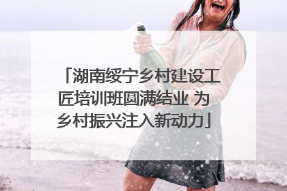 湖南绥宁乡村建设工匠培训班圆满结业 为乡村振兴注入新动力