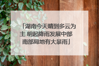湖南今天晴到多云为主 明起降雨发展中部南部局地有大暴雨