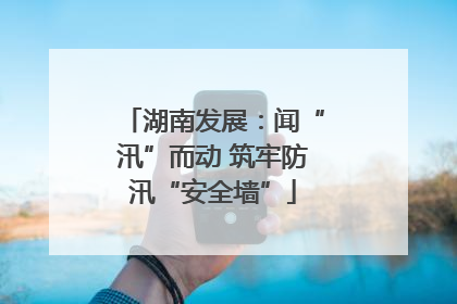 湖南发展：闻“汛”而动 筑牢防汛“安全墙”