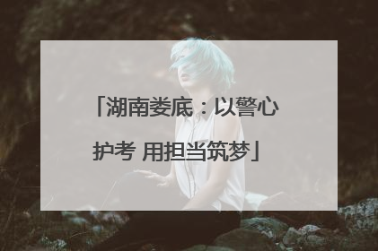 湖南娄底：以警心护考 用担当筑梦