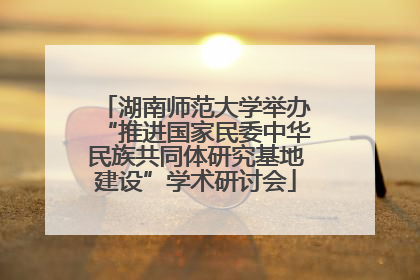 湖南师范大学举办“推进国家民委中华民族共同体研究基地建设”学术研讨会