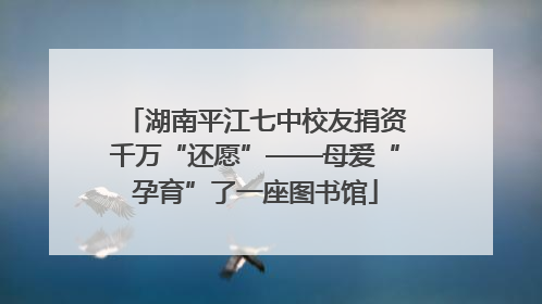 湖南平江七中校友捐资千万“还愿”——母爱“孕育”了一座图书馆