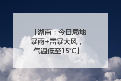 湖南：今日局地暴雨+雷暴大风，气温低至15℃
