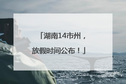 湖南14市州，放假时间公布！