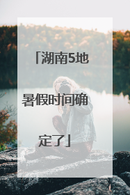 湖南5地暑假时间确定了