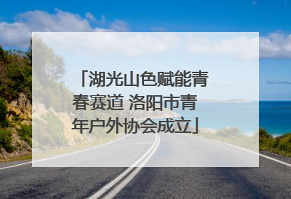 湖光山色赋能青春赛道 洛阳市青年户外协会成立