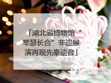 湖北省博物馆“琴瑟长合”非遗展演再现先秦遗音