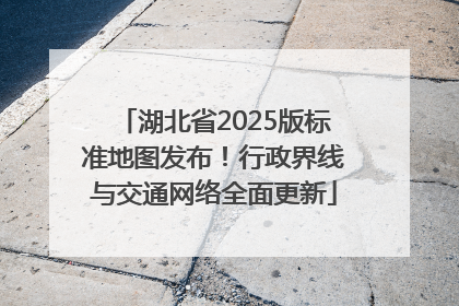 湖北省2025版标准地图发布！行政界线与交通网络全面更新