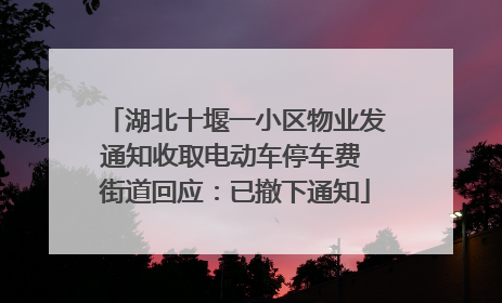 湖北十堰一小区物业发通知收取电动车停车费 街道回应：已撤下通知
