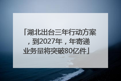 湖北出台三年行动方案，到2027年，年寄递业务量将突破80亿件