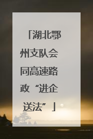 湖北鄂州支队会同高速路政“进企送法”