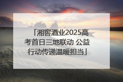 湘窖酒业2025高考首日三地联动 公益行动传递温暖担当